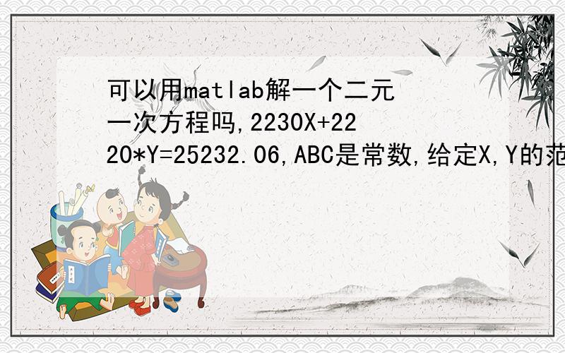 可以用matlab解一个二元一次方程吗,2230X+2220*Y=25232.06,ABC是常数,给定X,Y的范围,求出