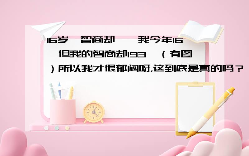 16岁,智商却……我今年16,但我的智商却193,（有图）所以我才很郁闷呀，这到底是真的吗？