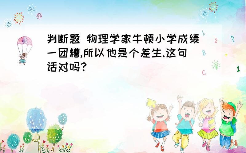 判断题 物理学家牛顿小学成绩一团糟,所以他是个差生.这句话对吗?