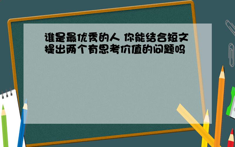 谁是最优秀的人 你能结合短文提出两个有思考价值的问题吗