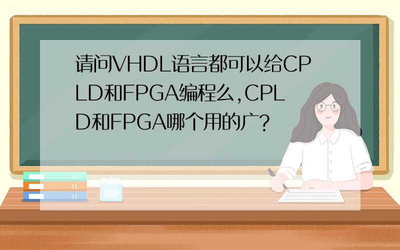 请问VHDL语言都可以给CPLD和FPGA编程么,CPLD和FPGA哪个用的广?