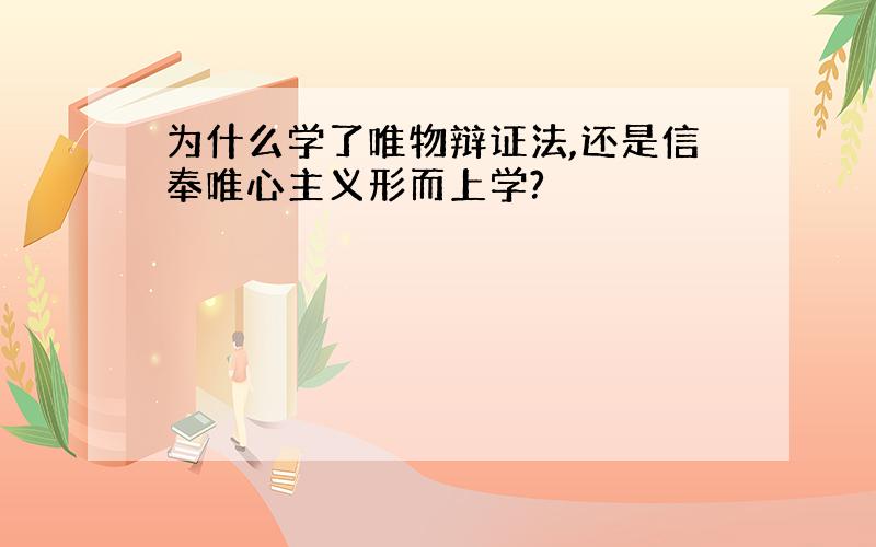 为什么学了唯物辩证法,还是信奉唯心主义形而上学?