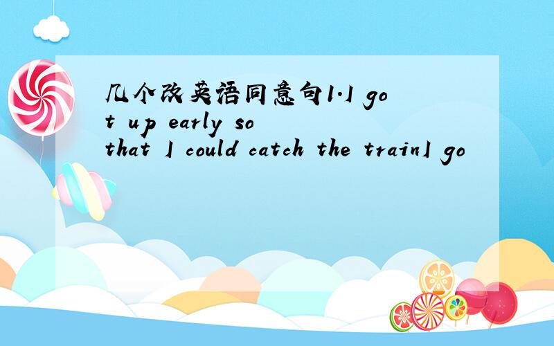 几个改英语同意句1.I got up early so that I could catch the trainI go