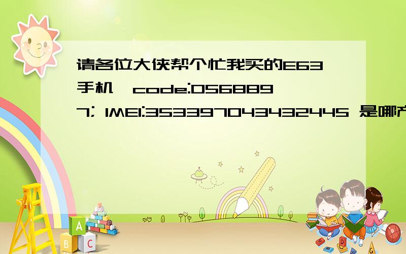 请各位大侠帮个忙我买的E63手机,code:0568897; IMEI:353397043432445 是哪产的,什么版