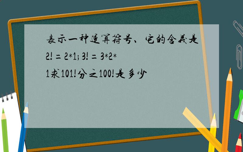 表示一种运算符号、它的含义是2!=2*1;3!=3*2*1求101!分之100!是多少