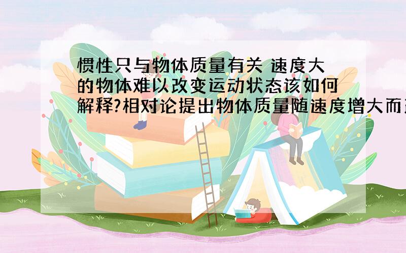 惯性只与物体质量有关 速度大的物体难以改变运动状态该如何解释?相对论提出物体质量随速度增大而改变 但只限于微观高速运动物