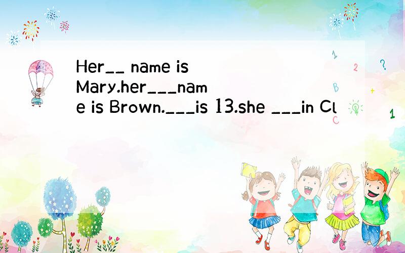 Her__ name is Mary.her___name is Brown.___is 13.she ___in Cl