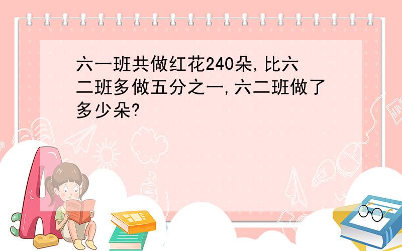 六一班共做红花240朵,比六二班多做五分之一,六二班做了多少朵?