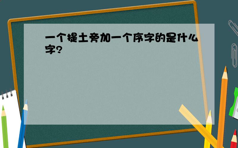 一个提土旁加一个序字的是什么字?