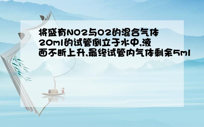 将盛有NO2与O2的混合气体20ml的试管倒立于水中,液面不断上升,最终试管内气体剩余5ml