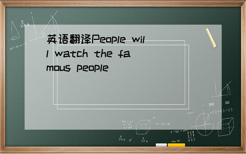 英语翻译People will watch the famous people