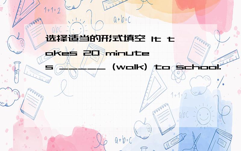 选择适当的形式填空 It takes 20 minutes _____ (walk) to school.