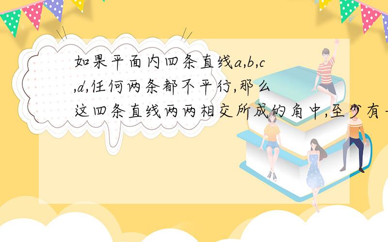 如果平面内四条直线a,b,c,d,任何两条都不平行,那么这四条直线两两相交所成的角中,至少有一个角不超过45°