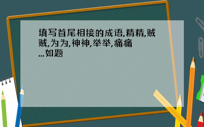 填写首尾相接的成语,精精,贼贼,为为,神神,举举,痛痛 ...如题