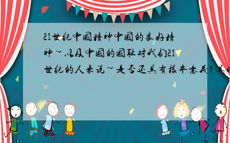 21世纪中国精神中国的良好精神~以及中国的国耻对我们21世纪的人来说~是否还具有根本意义?具体说明一下结论~