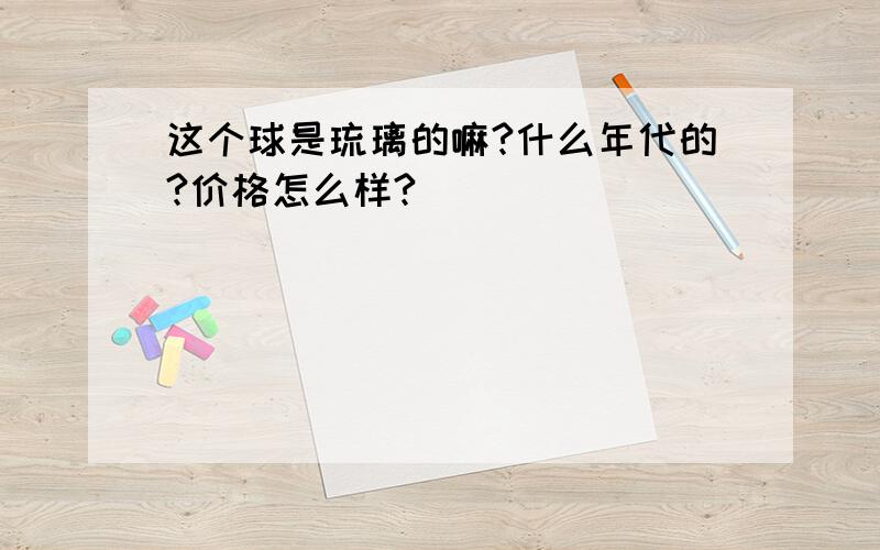 这个球是琉璃的嘛?什么年代的?价格怎么样?