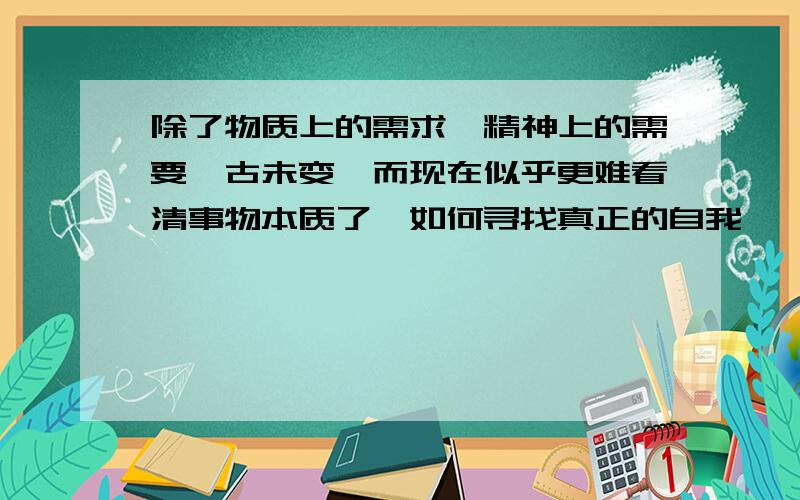 除了物质上的需求,精神上的需要亘古未变,而现在似乎更难看清事物本质了,如何寻找真正的自我