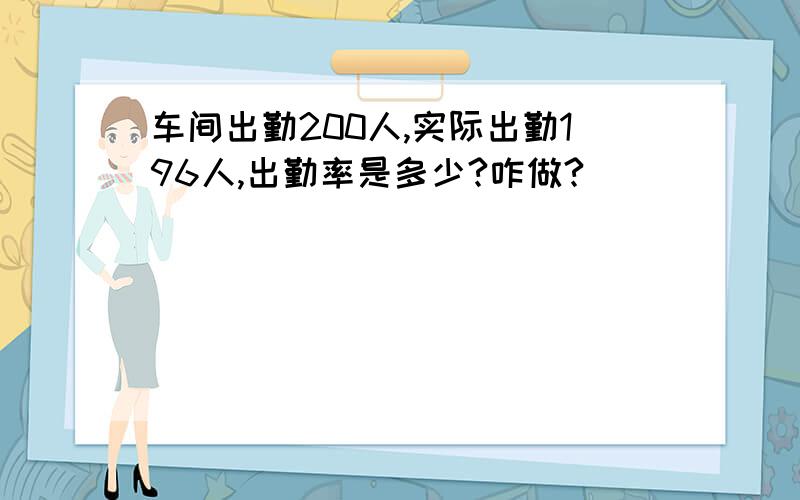 车间出勤200人,实际出勤196人,出勤率是多少?咋做?