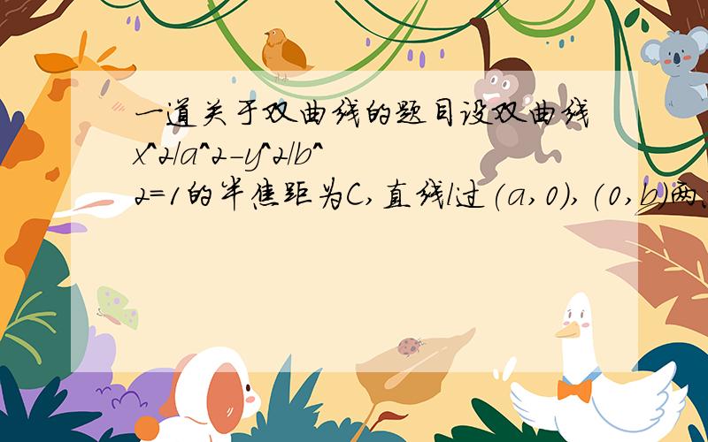 一道关于双曲线的题目设双曲线x^2/a^2-y^2/b^2=1的半焦距为C,直线l过(a,0),(0,b)两点,已知原点