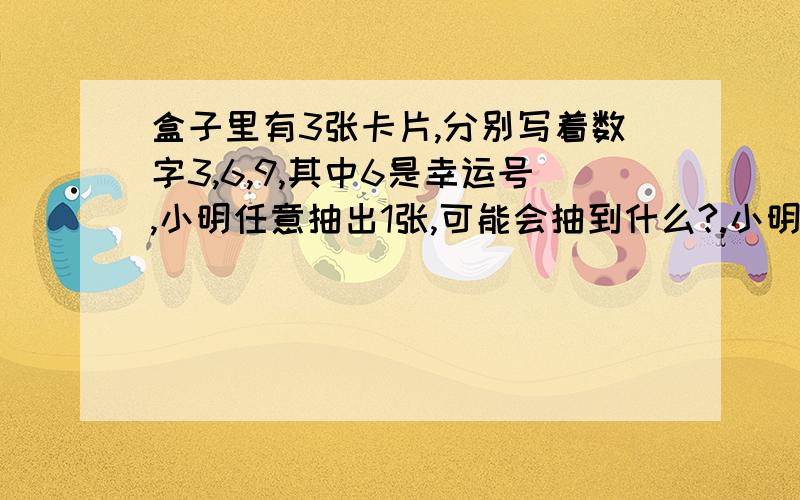 盒子里有3张卡片,分别写着数字3,6,9,其中6是幸运号,小明任意抽出1张,可能会抽到什么?.小明抽到了6,小丁又去抽,