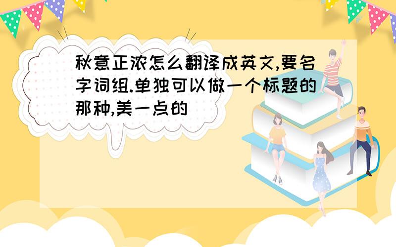 秋意正浓怎么翻译成英文,要名字词组.单独可以做一个标题的那种,美一点的