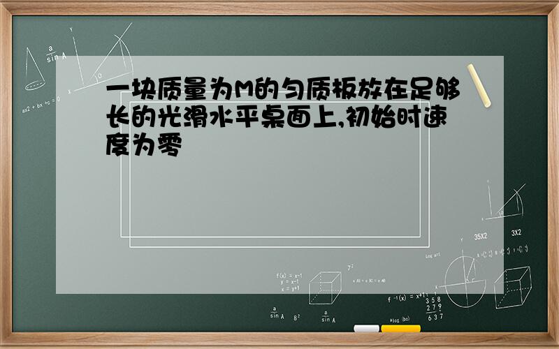 一块质量为M的匀质板放在足够长的光滑水平桌面上,初始时速度为零