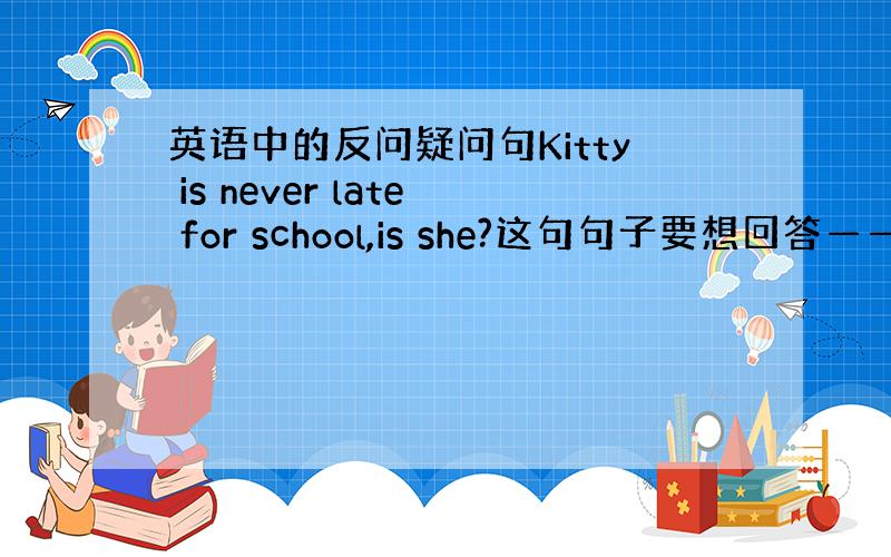 英语中的反问疑问句Kitty is never late for school,is she?这句句子要想回答——“是的