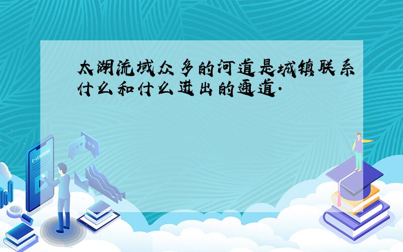 太湖流域众多的河道是城镇联系什么和什么进出的通道.