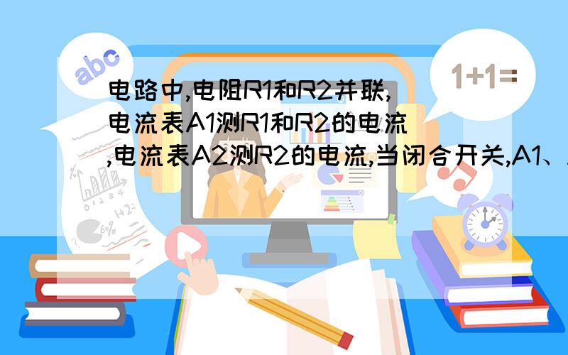 电路中,电阻R1和R2并联,电流表A1测R1和R2的电流,电流表A2测R2的电流,当闭合开关,A1、A2示数相同,故障是