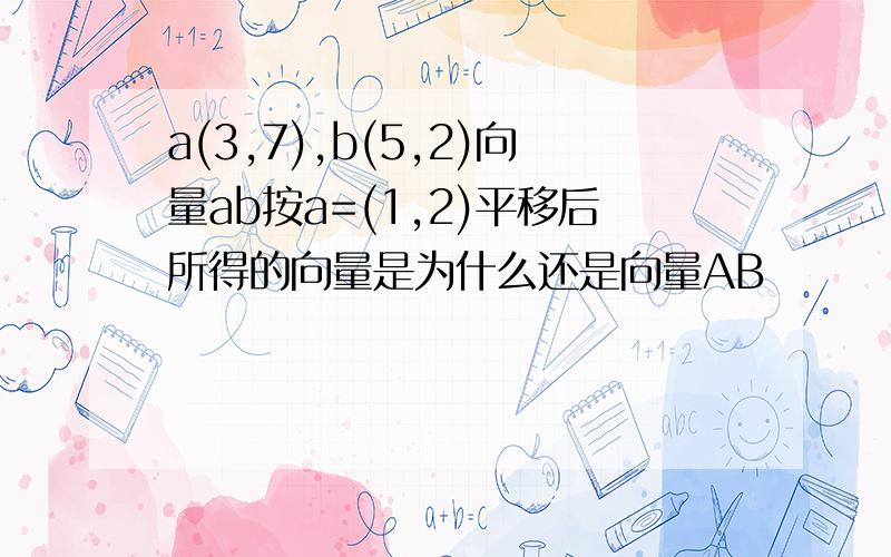 a(3,7),b(5,2)向量ab按a=(1,2)平移后所得的向量是为什么还是向量AB