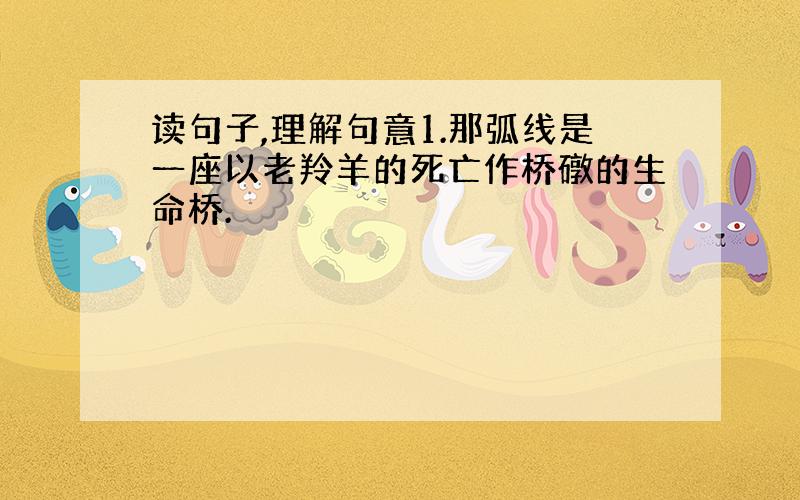 读句子,理解句意1.那弧线是一座以老羚羊的死亡作桥礅的生命桥.