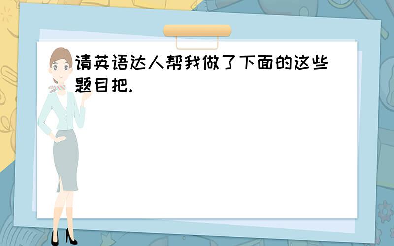 请英语达人帮我做了下面的这些题目把.