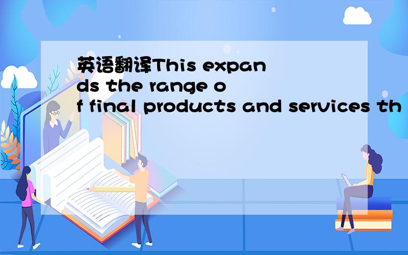 英语翻译This expands the range of final products and services th