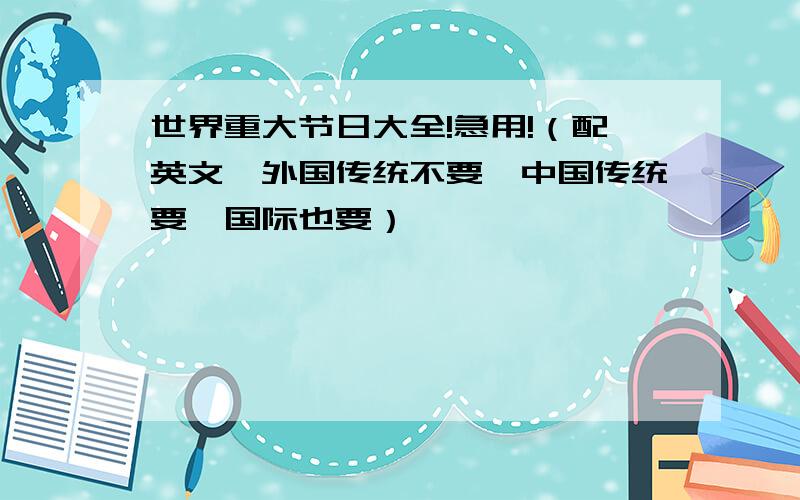 世界重大节日大全!急用!（配英文,外国传统不要,中国传统要,国际也要）