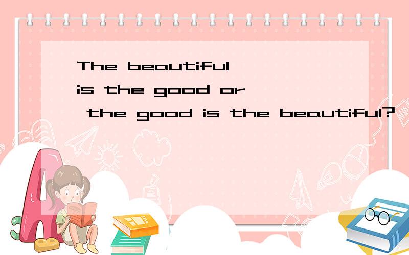 The beautiful is the good or the good is the beautiful?