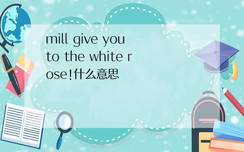 mill give you to the white rose!什么意思