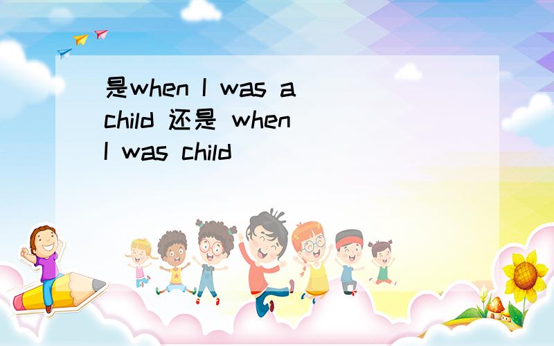 是when I was a child 还是 when I was child