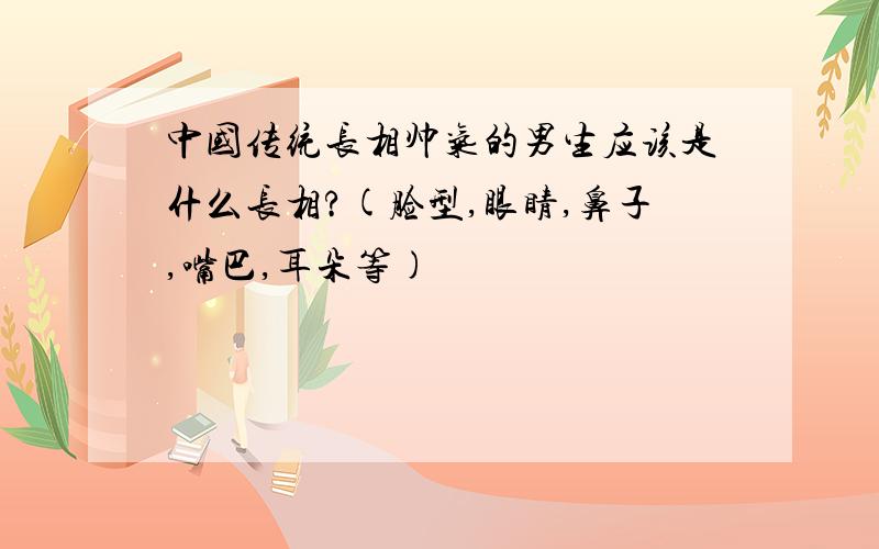 中国传统长相帅气的男生应该是什么长相?(脸型,眼睛,鼻子,嘴巴,耳朵等)