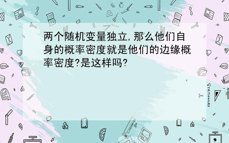 两个随机变量独立,那么他们自身的概率密度就是他们的边缘概率密度?是这样吗?