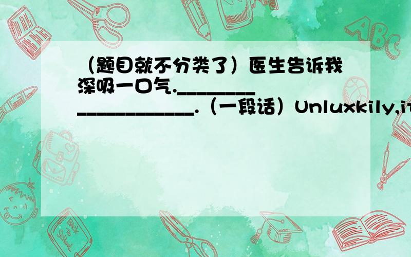 （题目就不分类了）医生告诉我深吸一口气.____________________.（一段话）Unluxkily,it b