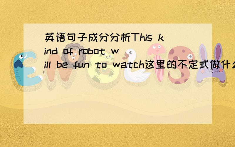 英语句子成分分析This kind of robot will be fun to watch这里的不定式做什么语.