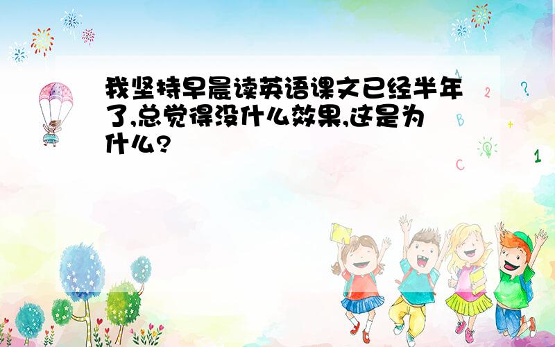 我坚持早晨读英语课文已经半年了,总觉得没什么效果,这是为什么?