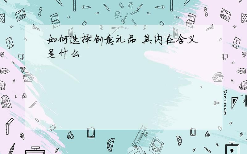 如何选择创意礼品 其内在含义是什么