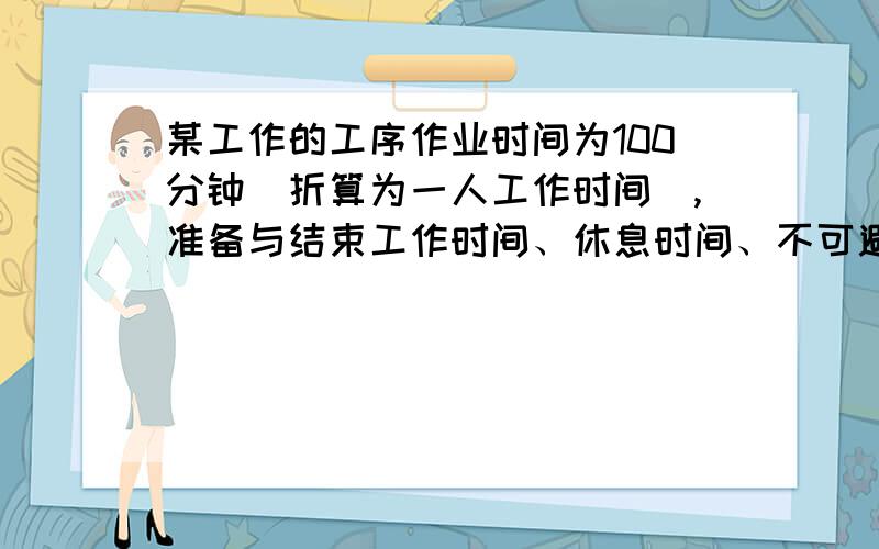 某工作的工序作业时间为100分钟（折算为一人工作时间）,准备与结束工作时间、休息时间、不可避免的中断时间分别是定额时间的