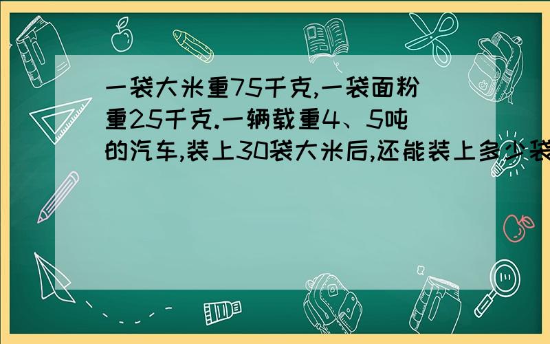 一袋大米重75千克,一袋面粉重25千克.一辆载重4、5吨的汽车,装上30袋大米后,还能装上多少袋面粉?解方程