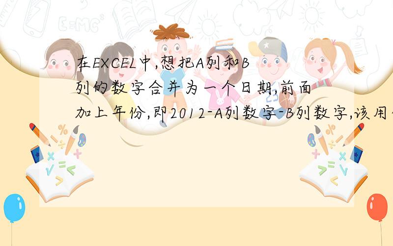 在EXCEL中,想把A列和B列的数字合并为一个日期,前面加上年份,即2012-A列数字-B列数字,该用什么公式?