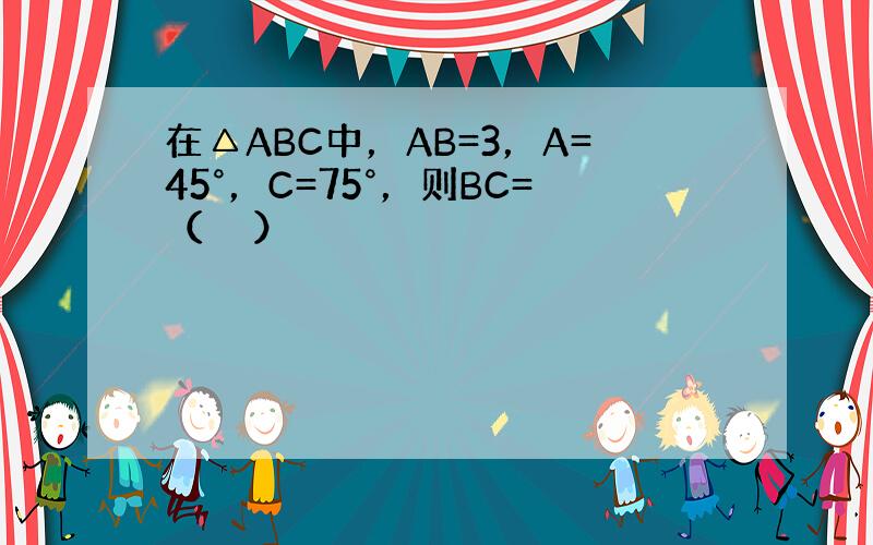 在△ABC中，AB=3，A=45°，C=75°，则BC=（　　）