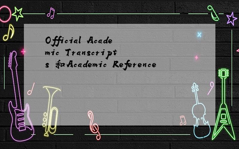 Official Academic Transcripts 和Academic Reference