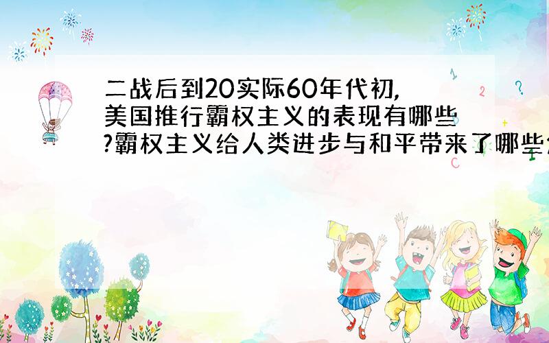 二战后到20实际60年代初,美国推行霸权主义的表现有哪些?霸权主义给人类进步与和平带来了哪些危害?近代