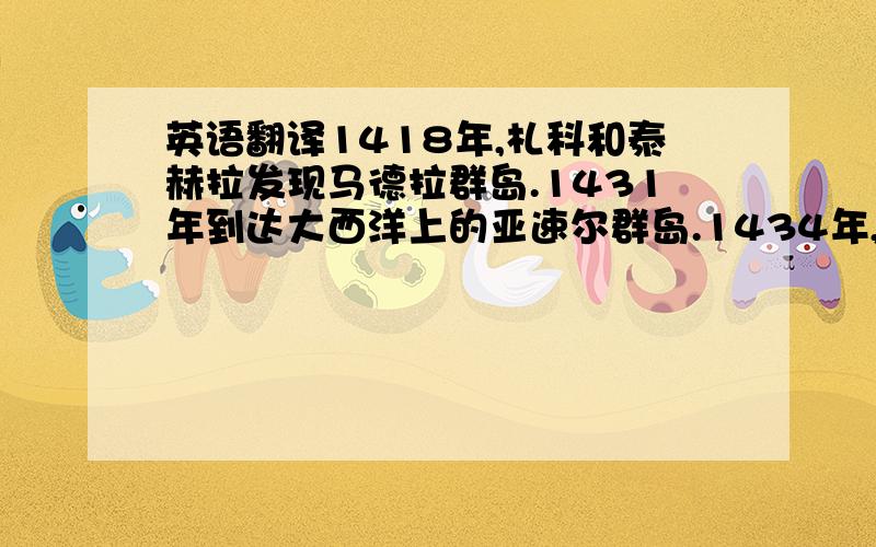 英语翻译1418年,札科和泰赫拉发现马德拉群岛.1431年到达大西洋上的亚速尔群岛.1434年,吉尔•埃阿尼